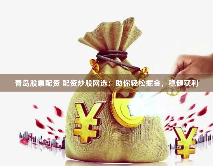 青岛股票配资 配资炒股网选:助你轻松掘金,稳健获利