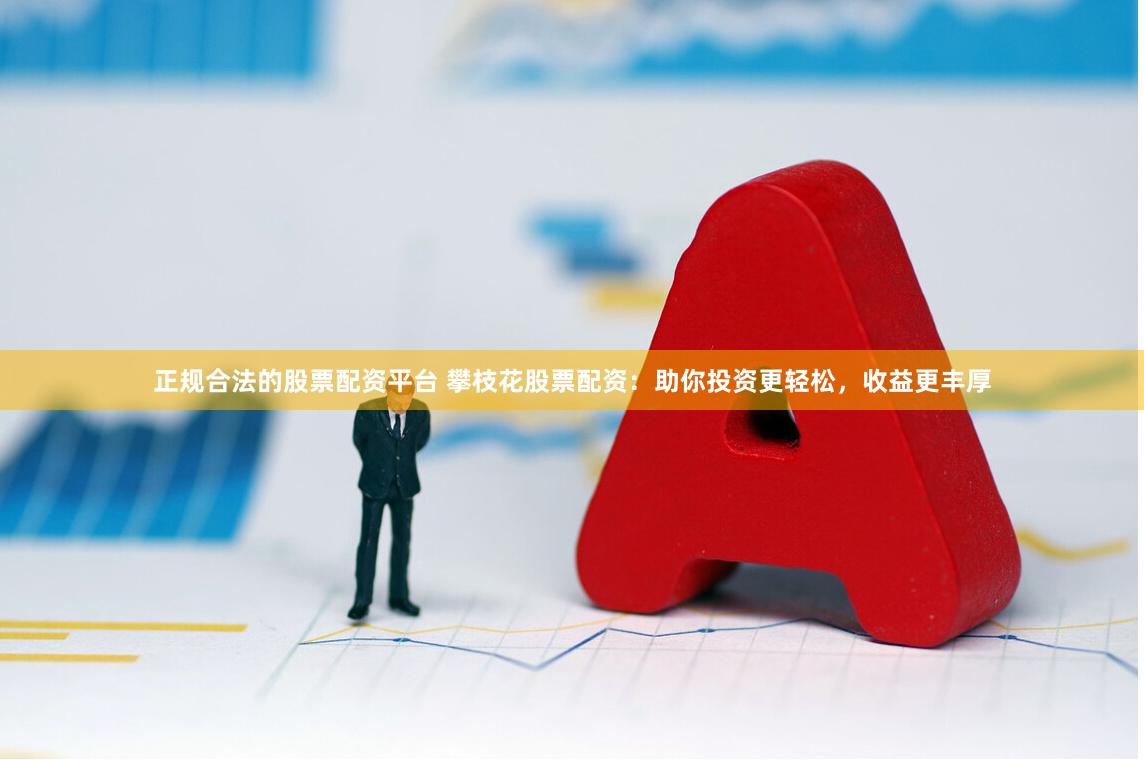 正规合法的股票配资平台 攀枝花股票配资:助你投资更轻松,收益更丰厚