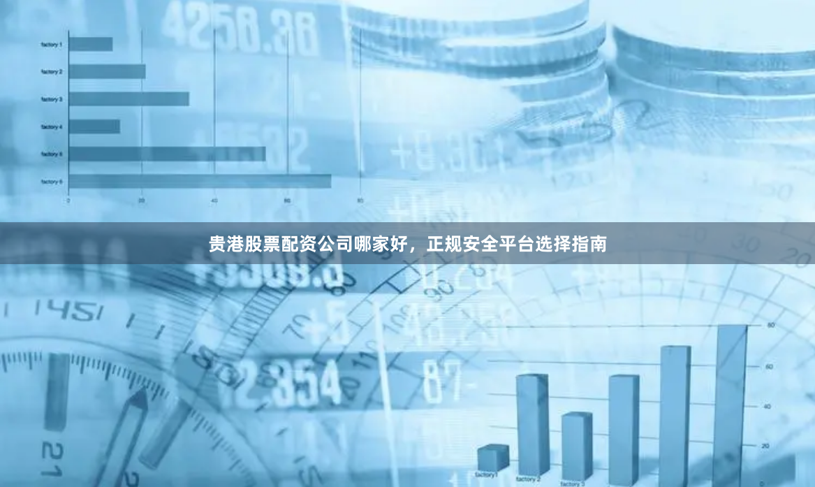 贵港股票配资公司哪家好，正规安全平台选择指南