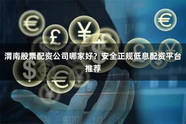 渭南股票配资公司哪家好？安全正规低息配资平台推荐