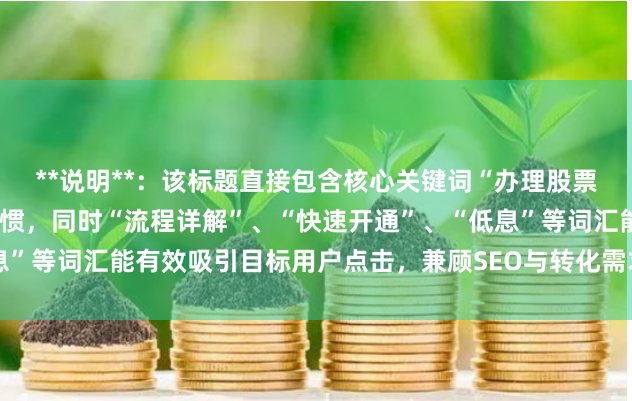 **说明**：该标题直接包含核心关键词“办理股票配资”，符合用户搜索习惯，同时“流程详解”、“快速开通”、“低息”等词汇能有效吸引目标用户点击，兼顾SEO与转化需求，且控制在内。