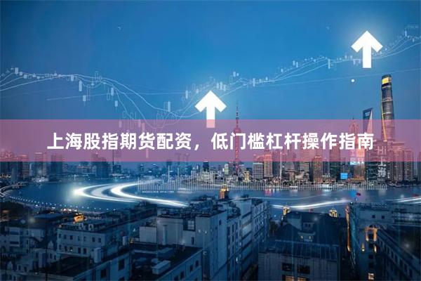 上海股指期货配资，低门槛杠杆操作指南